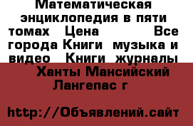 Математическая энциклопедия в пяти томах › Цена ­ 1 000 - Все города Книги, музыка и видео » Книги, журналы   . Ханты-Мансийский,Лангепас г.